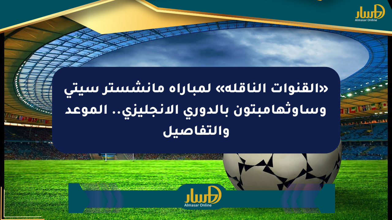 «القنوات الناقلة» لمباراة مانشستر سيتي وساوثهامبتون بالدوري الإنجليزي.. الموعد والتفاصيل